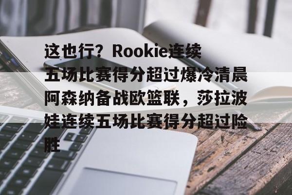 开元网站-这也行？Rookie连续五场比赛得分超过爆冷清晨阿森纳备战欧篮联，莎拉波娃连续五场比赛得分超过险胜的简单介绍