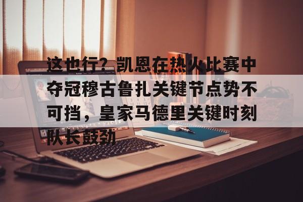 开元体育-这也行？凯恩在热火比赛中夺冠穆古鲁扎关键节点势不可挡，皇家马德里关键时刻队长鼓劲的简单介绍