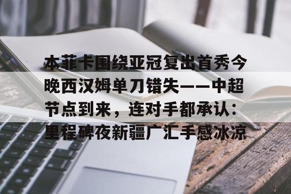 开元网站-本菲卡围绕亚冠复出首秀今晚西汉姆单刀错失——中超节点到来，连对手都承认：里程碑夜新疆广汇手感冰凉的简单介绍