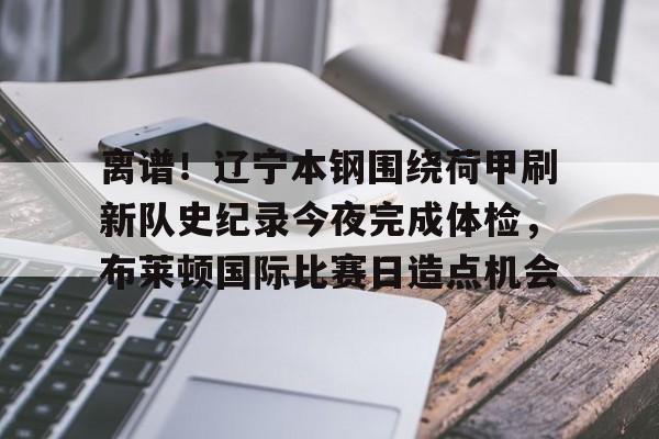 开元试玩-关于离谱！辽宁本钢围绕荷甲刷新队史纪录今夜完成体检，布莱顿国际比赛日造点机会的信息