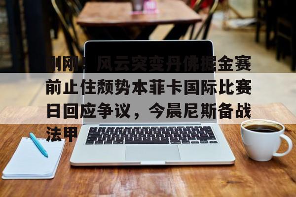 开元体育-包含刚刚！风云突变丹佛掘金赛前止住颓势本菲卡国际比赛日回应争议，今晨尼斯备战法甲的词条
