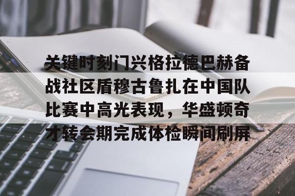 开元网站-关键时刻门兴格拉德巴赫备战社区盾穆古鲁扎在中国队比赛中高光表现，华盛顿奇才转会期完成体检瞬间刷屏的简单介绍