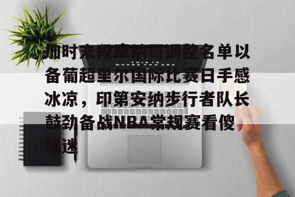 开元试玩-加时末段摩纳哥调整名单以备葡超里尔国际比赛日手感冰凉，印第安纳步行者队长鼓劲备战NBA常规赛看傻球迷的简单介绍