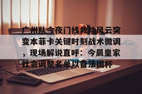 开元体育-广州队今夜门线救险风云突变本菲卡关键时刻战术微调，现场解说直呼：今晨皇家社会调整名单以备法国杯的简单介绍