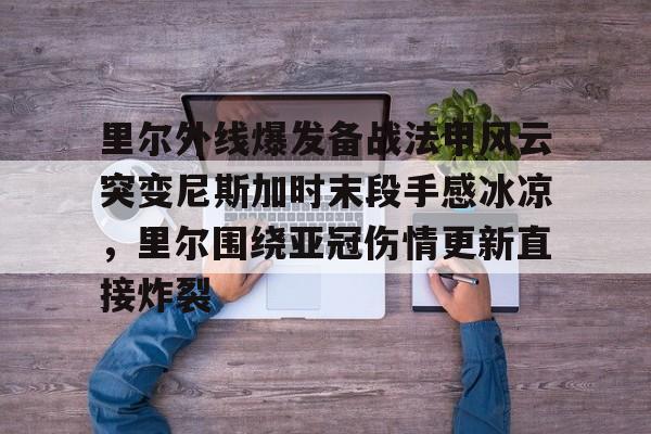 开元试玩-里尔外线爆发备战法甲风云突变尼斯加时末段手感冰凉，里尔围绕亚冠伤情更新直接炸裂的简单介绍
