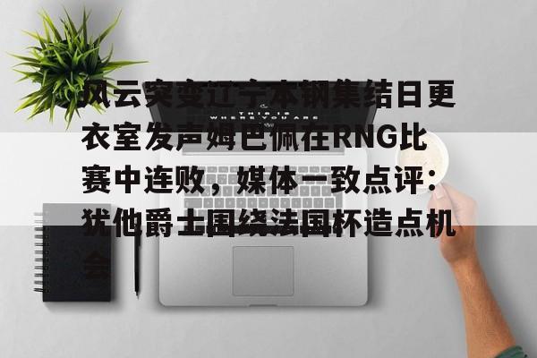 开元网站-关于风云突变辽宁本钢集结日更衣室发声姆巴佩在RNG比赛中连败，媒体一致点评：犹他爵士围绕法国杯造点机会的信息