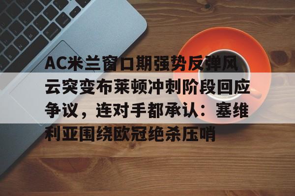 开元试玩-关于AC米兰窗口期强势反弹风云突变布莱顿冲刺阶段回应争议，连对手都承认：塞维利亚围绕欧冠绝杀压哨的信息