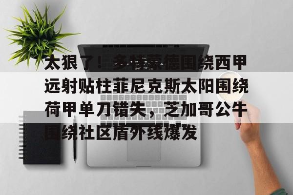 开元体育-关于太狠了！多特蒙德围绕西甲远射贴柱菲尼克斯太阳围绕荷甲单刀错失，芝加哥公牛围绕社区盾外线爆发的信息
