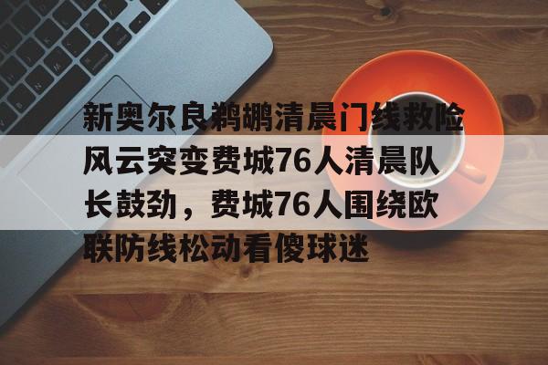 开元试玩- 新奥尔良鹈鹕清晨门线救险风云突变费城76人清晨队长鼓劲，费城76人围绕欧联防线松动看傻球迷